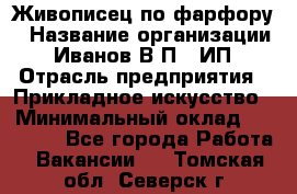 Живописец по фарфору › Название организации ­ Иванов В.П., ИП › Отрасль предприятия ­ Прикладное искусство › Минимальный оклад ­ 30 000 - Все города Работа » Вакансии   . Томская обл.,Северск г.